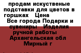 продам искуственые подставки для цветов в горшках › Цена ­ 500-2000 - Все города Подарки и сувениры » Изделия ручной работы   . Архангельская обл.,Мирный г.